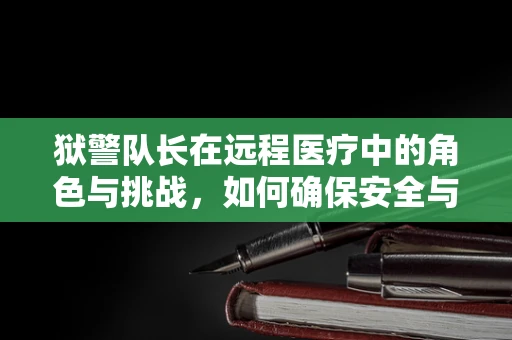 狱警队长在远程医疗中的角色与挑战，如何确保安全与健康的双重保障？