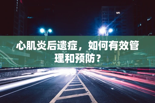 心肌炎后遗症，如何有效管理和预防？
