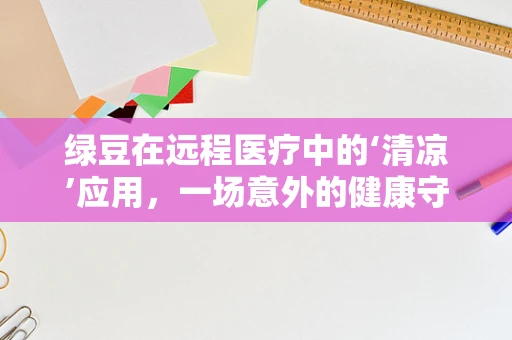 绿豆在远程医疗中的‘清凉’应用，一场意外的健康守护者？