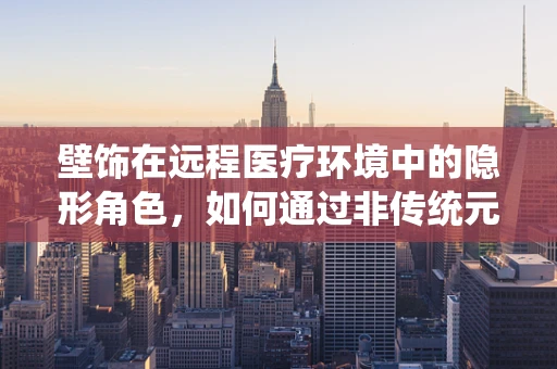 壁饰在远程医疗环境中的隐形角色，如何通过非传统元素提升患者体验？