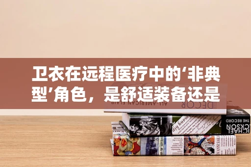 卫衣在远程医疗中的‘非典型’角色，是舒适装备还是健康守护者？