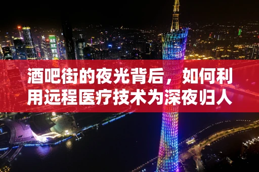 酒吧街的夜光背后，如何利用远程医疗技术为深夜归人提供健康守护？