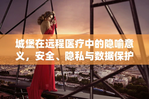 城堡在远程医疗中的隐喻意义，安全、隐私与数据保护的坚固防线