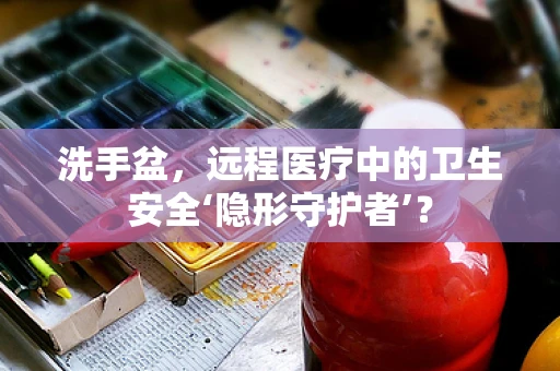 洗手盆，远程医疗中的卫生安全‘隐形守护者’？