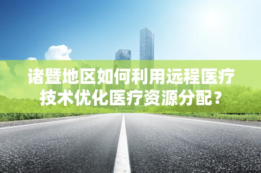 诸暨地区如何利用远程医疗技术优化医疗资源分配？