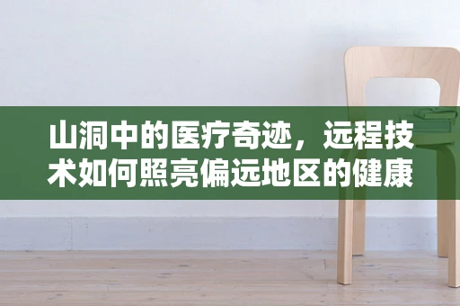 山洞中的医疗奇迹，远程技术如何照亮偏远地区的健康之路？