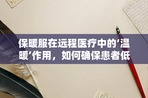 保暖服在远程医疗中的‘温暖’作用，如何确保患者低温环境下的舒适与安全？