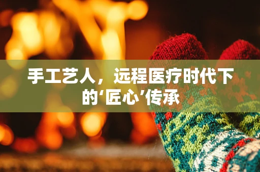 手工艺人，远程医疗时代下的‘匠心’传承