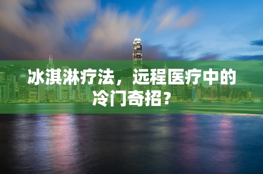 冰淇淋疗法，远程医疗中的冷门奇招？