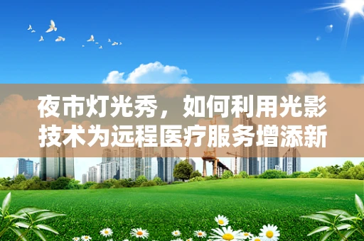 夜市灯光秀，如何利用光影技术为远程医疗服务增添新体验？