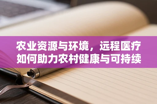 农业资源与环境，远程医疗如何助力农村健康与可持续发展？