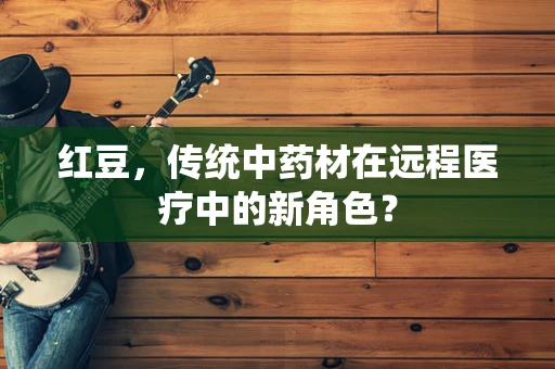 红豆，传统中药材在远程医疗中的新角色？