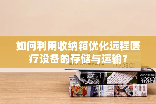 如何利用收纳箱优化远程医疗设备的存储与运输？