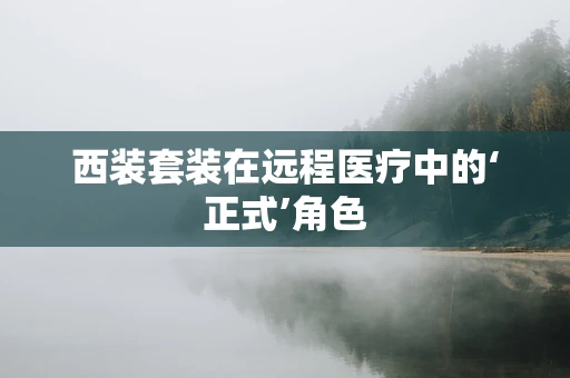 西装套装在远程医疗中的‘正式’角色