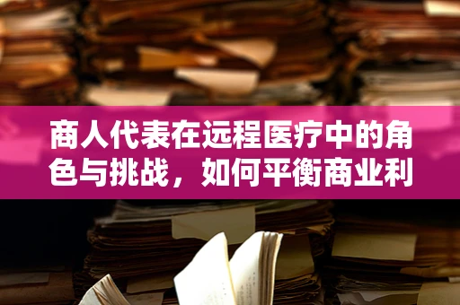 商人代表在远程医疗中的角色与挑战，如何平衡商业利益与患者福祉？