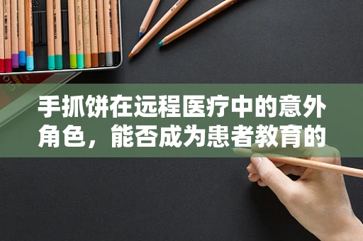 手抓饼在远程医疗中的意外角色，能否成为患者教育的新媒介？