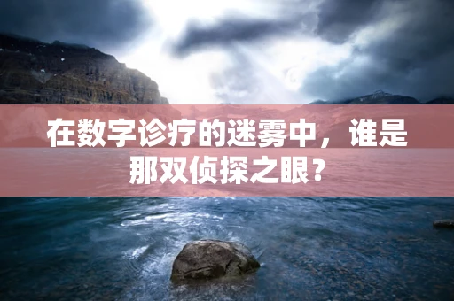 在数字诊疗的迷雾中，谁是那双侦探之眼？