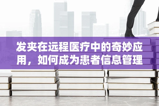 发夹在远程医疗中的奇妙应用，如何成为患者信息管理的创新工具？