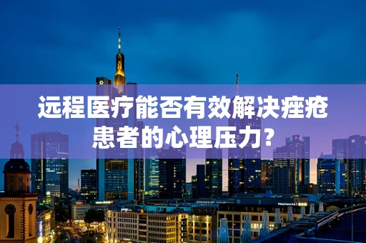 远程医疗能否有效解决痤疮患者的心理压力？