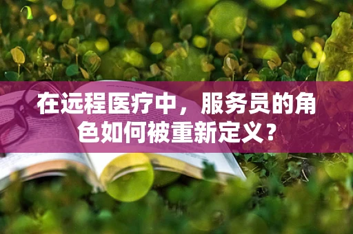 在远程医疗中，服务员的角色如何被重新定义？