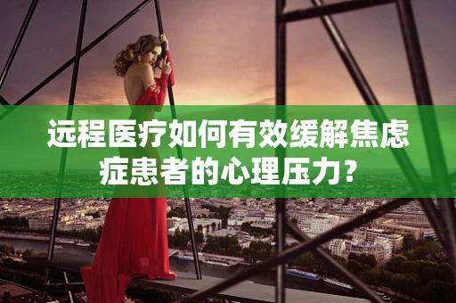 远程医疗如何有效缓解焦虑症患者的心理压力？