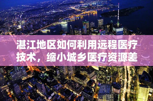 湛江地区如何利用远程医疗技术，缩小城乡医疗资源差距？