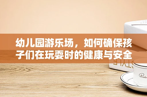 幼儿园游乐场，如何确保孩子们在玩耍时的健康与安全？