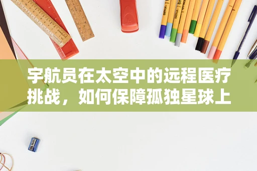宇航员在太空中的远程医疗挑战，如何保障孤独星球上的健康？