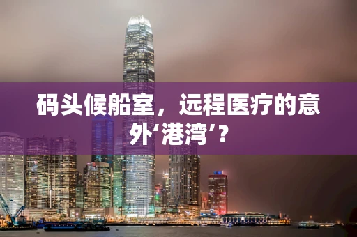 码头候船室，远程医疗的意外‘港湾’？