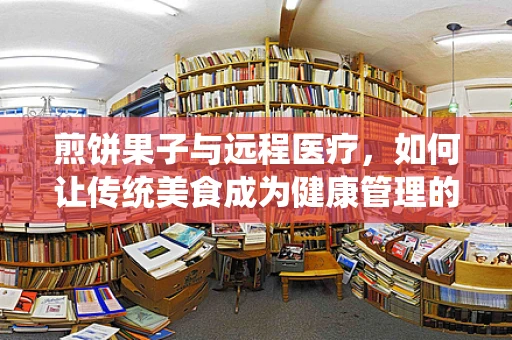 煎饼果子与远程医疗，如何让传统美食成为健康管理的灵感源泉？