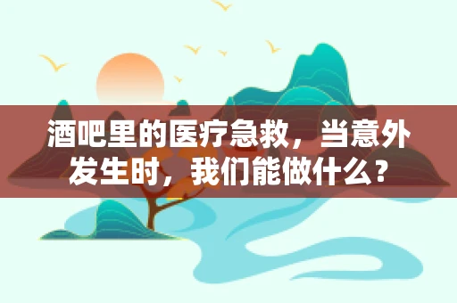 酒吧里的医疗急救，当意外发生时，我们能做什么？