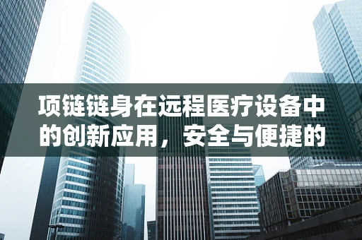 项链链身在远程医疗设备中的创新应用，安全与便捷的双重挑战？