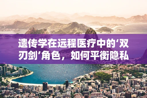 遗传学在远程医疗中的‘双刃剑’角色，如何平衡隐私与精准医疗？