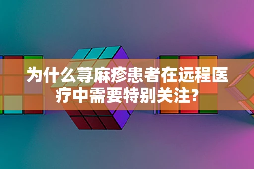 为什么荨麻疹患者在远程医疗中需要特别关注？