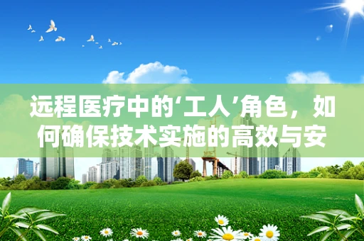 远程医疗中的‘工人’角色，如何确保技术实施的高效与安全？