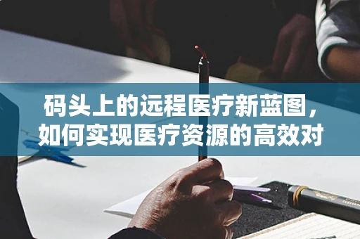 码头上的远程医疗新蓝图，如何实现医疗资源的高效对接？