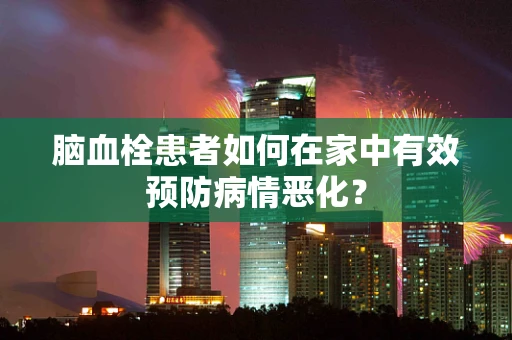 脑血栓患者如何在家中有效预防病情恶化？