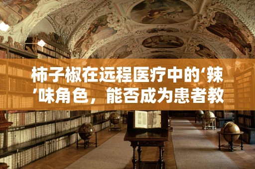 柿子椒在远程医疗中的‘辣’味角色，能否成为患者教育的新鲜食材？