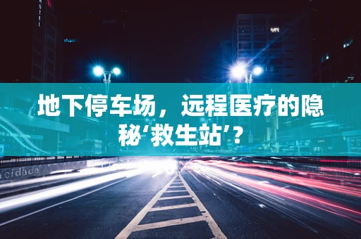 地下停车场，远程医疗的隐秘‘救生站’？