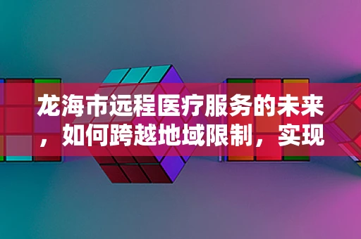 龙海市远程医疗服务的未来，如何跨越地域限制，实现医疗资源均衡？