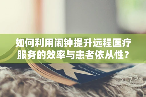 如何利用闹钟提升远程医疗服务的效率与患者依从性？