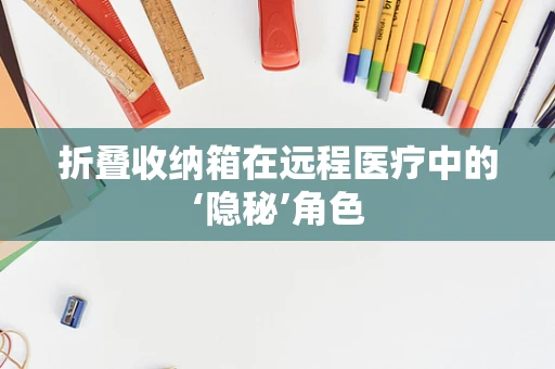 折叠收纳箱在远程医疗中的‘隐秘’角色
