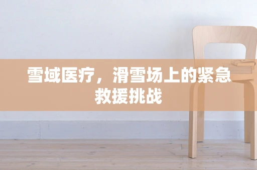 雪域医疗，滑雪场上的紧急救援挑战