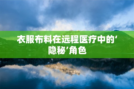 衣服布料在远程医疗中的‘隐秘’角色
