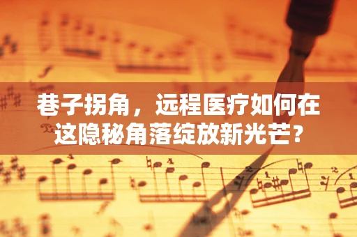 巷子拐角，远程医疗如何在这隐秘角落绽放新光芒？