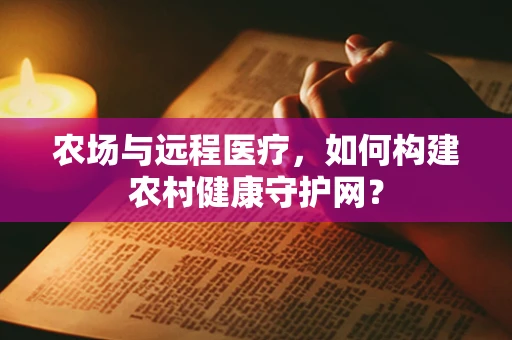 农场与远程医疗，如何构建农村健康守护网？