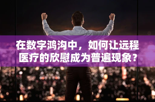 在数字鸿沟中，如何让远程医疗的欣慰成为普遍现象？