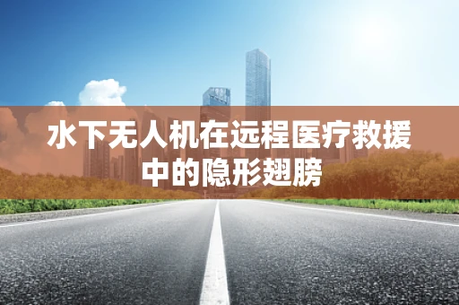 水下无人机在远程医疗救援中的隐形翅膀
