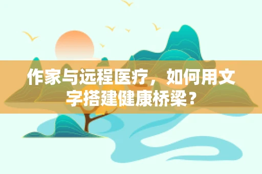 作家与远程医疗，如何用文字搭建健康桥梁？