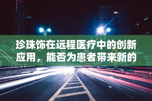 珍珠饰在远程医疗中的创新应用，能否为患者带来新的希望之光？